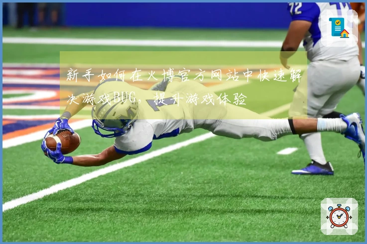 新手如何在火博官方网站中快速解决游戏BUG，提升游戏体验