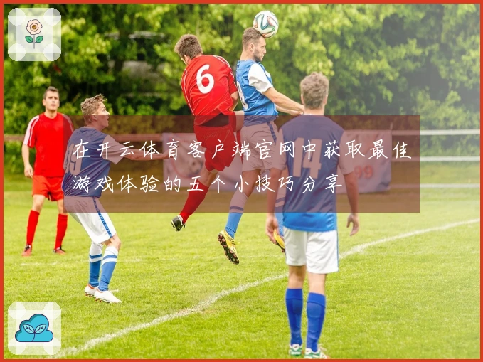 在开云体育客户端官网中获取最佳游戏体验的五个小技巧分享