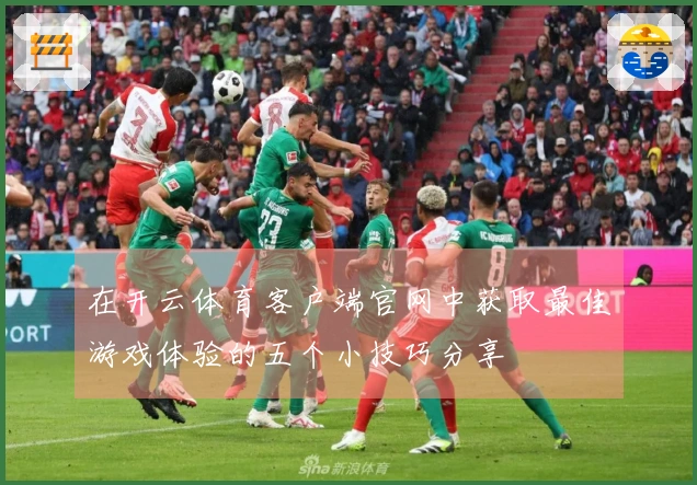 在开云体育客户端官网中获取最佳游戏体验的五个小技巧分享