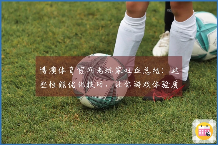 博澳体育官网老玩家吐血总结：这些性能优化技巧，让你游戏体验质的飞跃